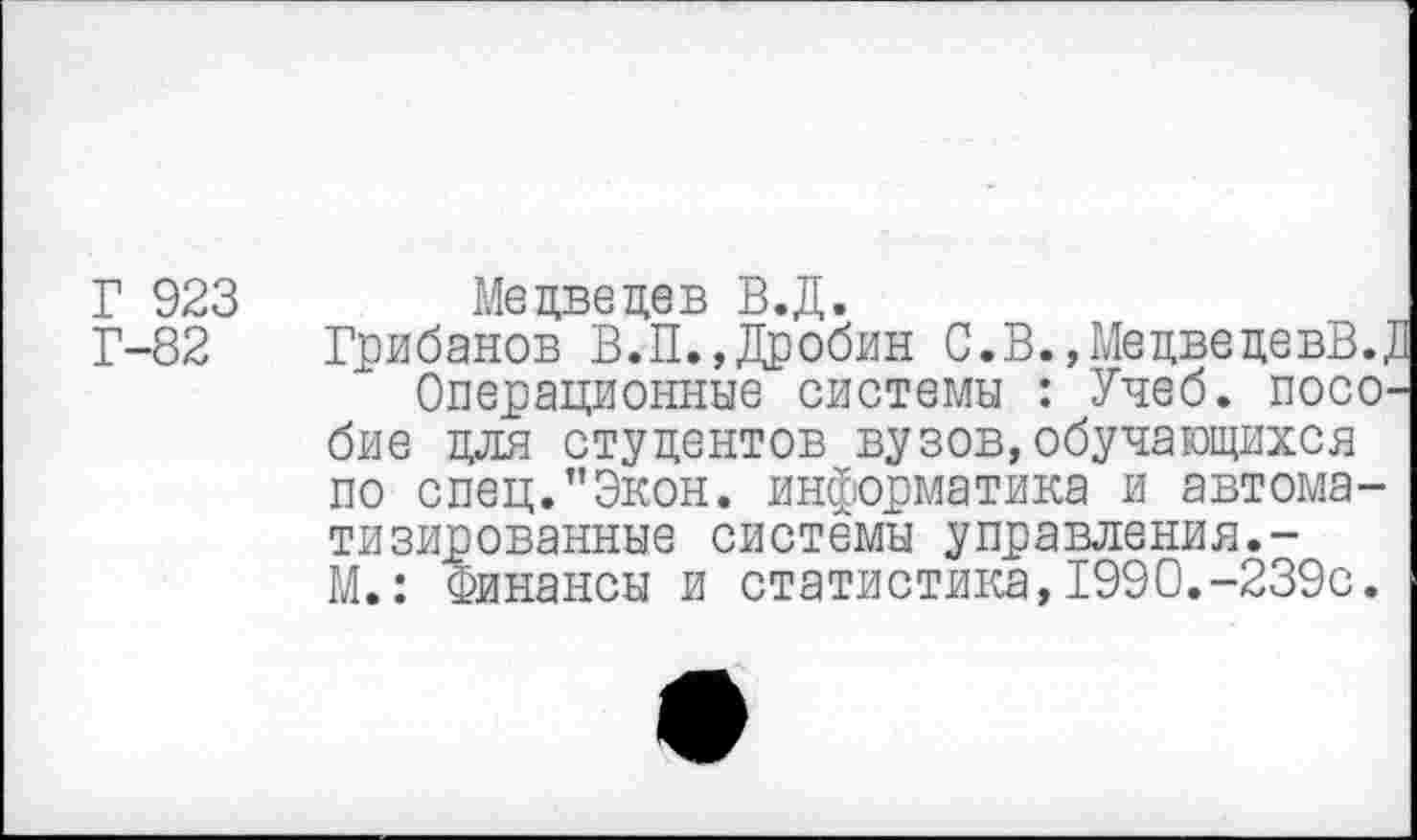 ﻿Г 923 Медведев В.Д.
Г-82 Грибанов В.П.,Дробин С.В.,МедведевВ., Операционные системы : Учеб, посо' бие для студентов вузов,обучающихся по спец.’’Экон, информатика и автоматизированные системы управления.-М.: Финансы и статистика,1990.-239с.